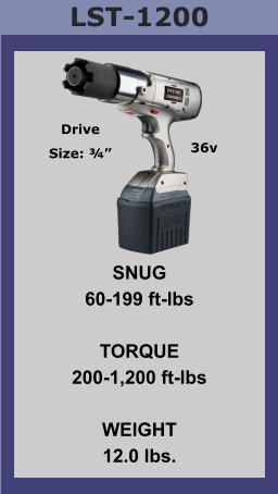 LST-1200 SNUG 60-199 ft-lbs  TORQUE 200-1,200 ft-lbs  WEIGHT 12.0 lbs. Drive Size: ¾” 36v