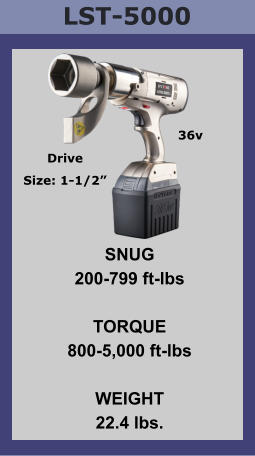 LST-5000 SNUG 200-799 ft-lbs  TORQUE 800-5,000 ft-lbs  WEIGHT 22.4 lbs. Drive Size: 1-1/2” 36v